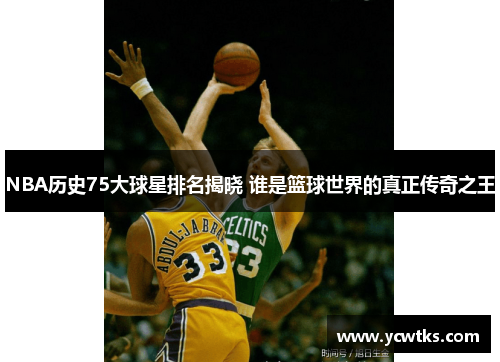 NBA历史75大球星排名揭晓 谁是篮球世界的真正传奇之王