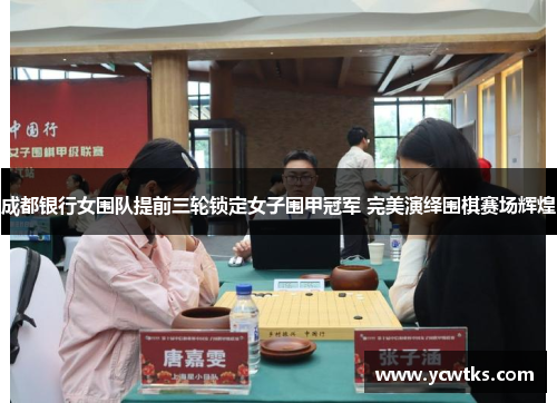 成都银行女围队提前三轮锁定女子围甲冠军 完美演绎围棋赛场辉煌